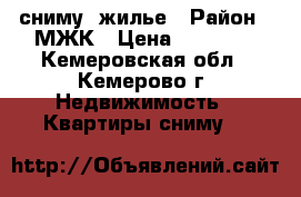 сниму  жилье › Район ­ МЖК › Цена ­ 10 000 - Кемеровская обл., Кемерово г. Недвижимость » Квартиры сниму   